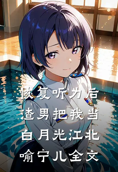 恢复听力后，渣男把我当白月光江北喻宁儿全文