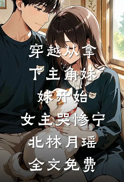 穿越从拿下主角妹妹开始，女主哭惨宁北林月瑶全文免费
