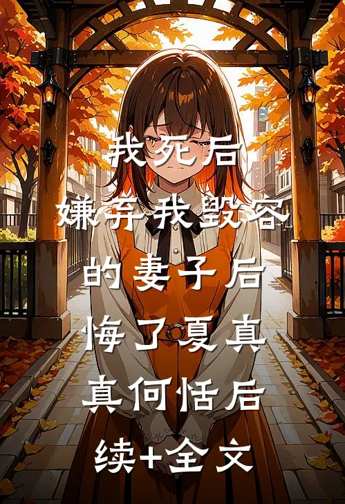 我死后，嫌弃我毁容的妻子后悔了夏真真何恬后续+全文