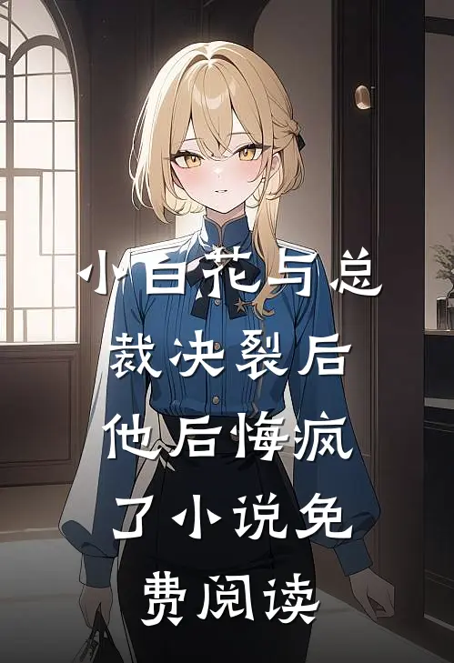 小白花与总裁决裂后，他后悔疯了小说免费阅读