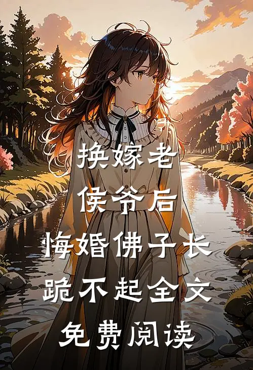 换嫁老侯爷后，悔婚佛子长跪不起全文免费阅读