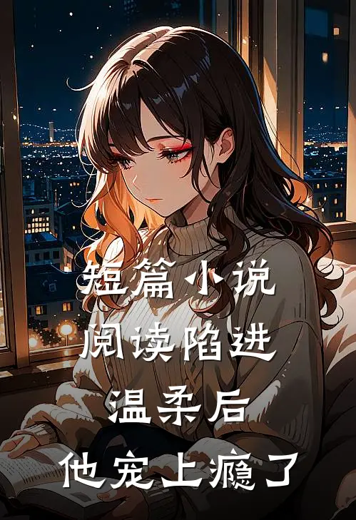 短篇小说阅读陷进温柔后，他宠上瘾了