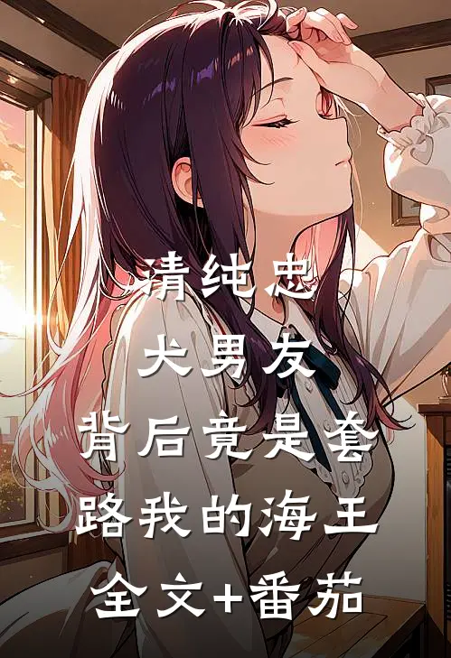 清纯忠犬男友，背后竟是套路我的海王全文+番茄