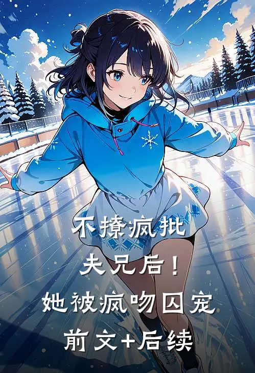 不撩疯批夫兄后！她被疯吻囚宠前文+后续
