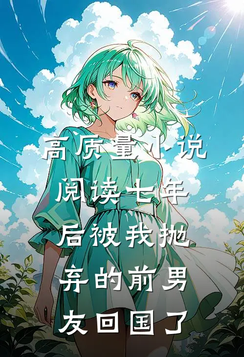 高质量小说阅读七年后被我抛弃的前男友回国了