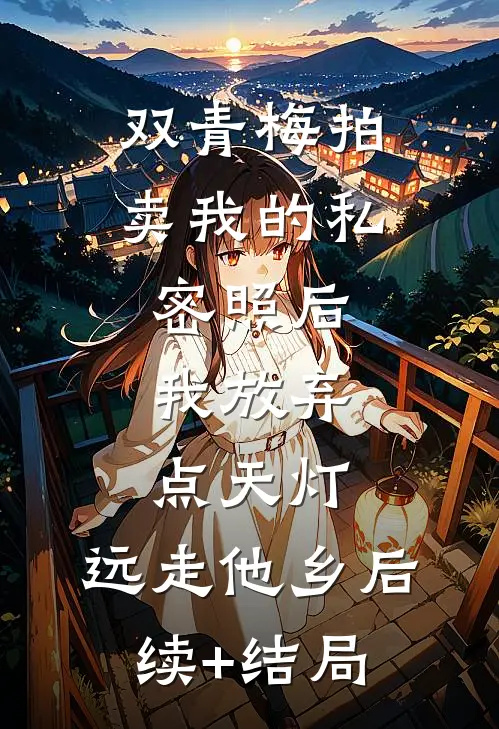 双青梅拍卖我的私密照后，我放弃点天灯，远走他乡后续+结局