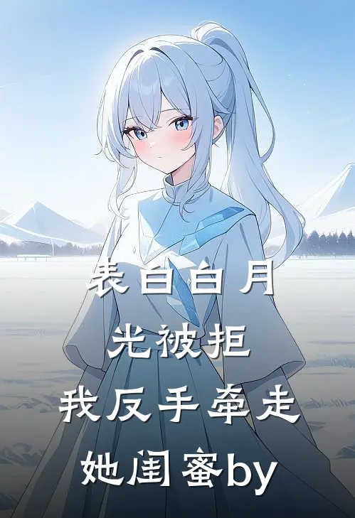 表白白月光被拒，我反手牵走她闺蜜by