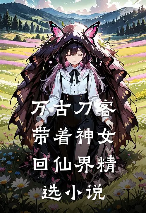 万古刀客，带着神女回仙界精选小说