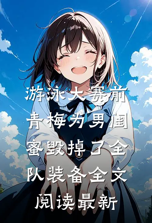 游泳大赛前，青梅为男闺蜜毁掉了全队装备全文阅读最新