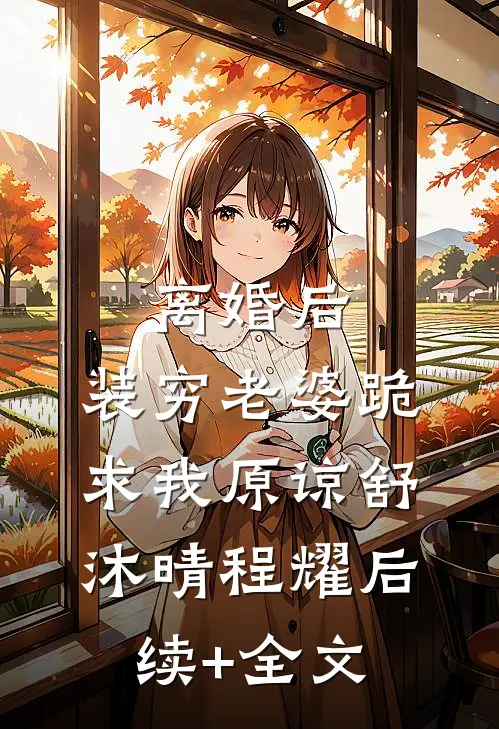 离婚后，装穷老婆跪求我原谅舒沐晴程耀后续+全文