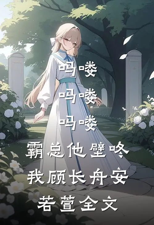 吗喽，吗喽，吗喽：霸总他壁咚我顾长舟安若萱全文