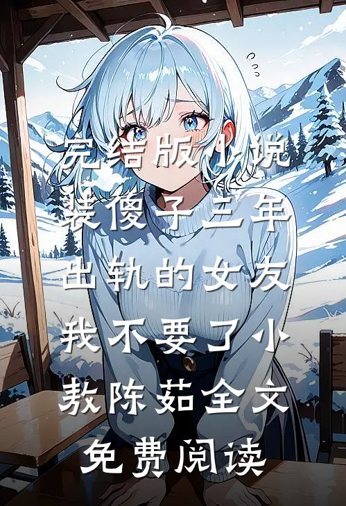 完结版小说装傻子三年，出轨的女友我不要了小敖陈茹全文免费阅读