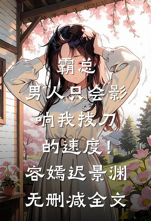 霸总，男人只会影响我拔刀的速度！容嫣迟景渊无删减全文