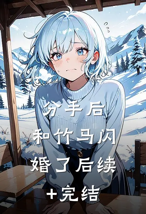 分手后，和竹马闪婚了后续+完结