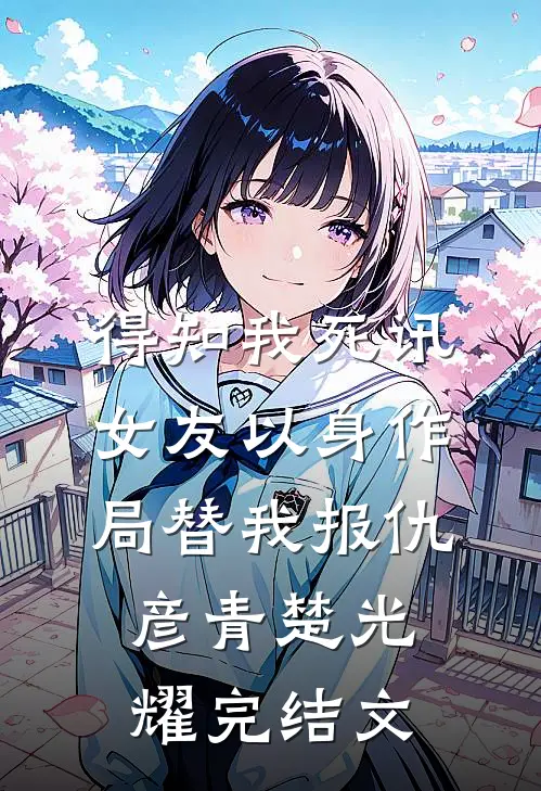 得知我死讯，女友以身作局替我报仇彦青楚光耀完结文
