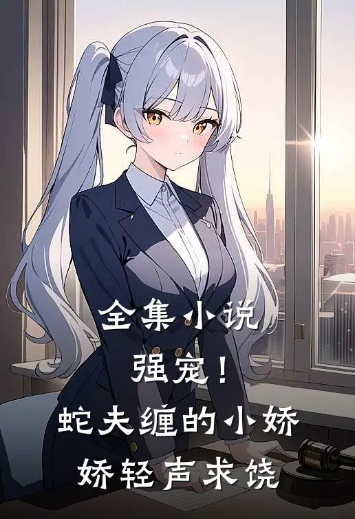 全集小说强宠！蛇夫缠的小娇娇轻声求饶
