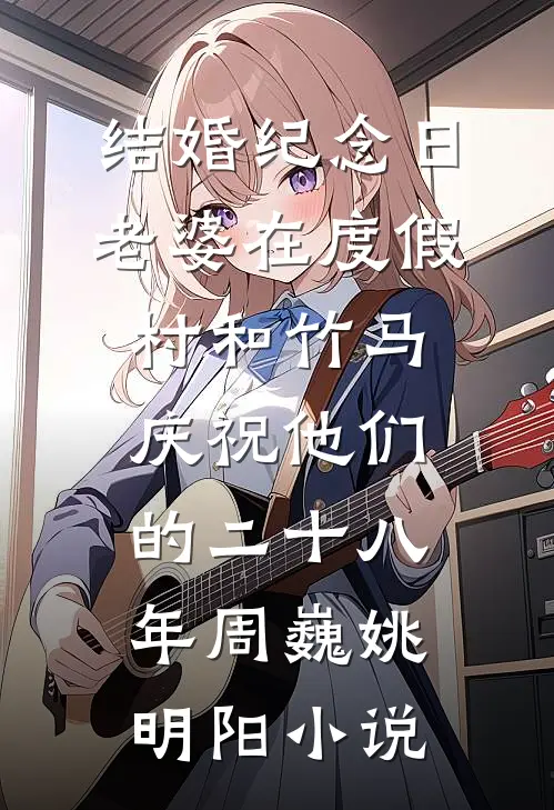 结婚纪念日，老婆在度假村和竹马庆祝他们的二十八年周巍姚明阳小说