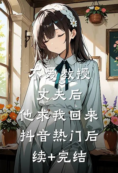不爱教授丈夫后，他求我回来抖音热门后续+完结