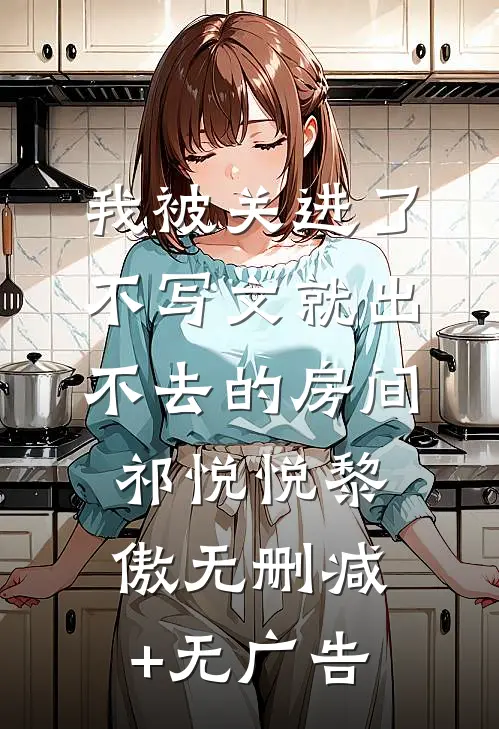 我被关进了不写文就出不去的房间祁悦悦黎傲无删减+无广告