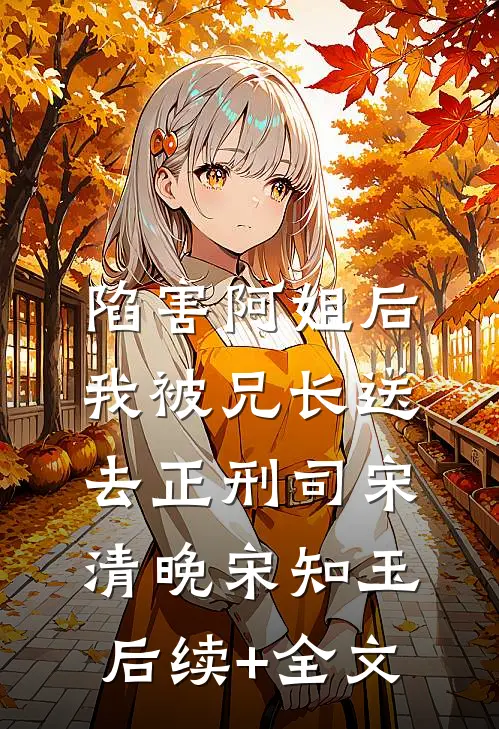 陷害阿姐后，我被兄长送去正刑司宋清晚宋知玉后续+全文