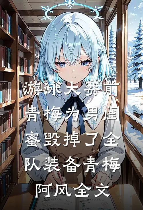 游泳大赛前，青梅为男闺蜜毁掉了全队装备青梅阿风全文
