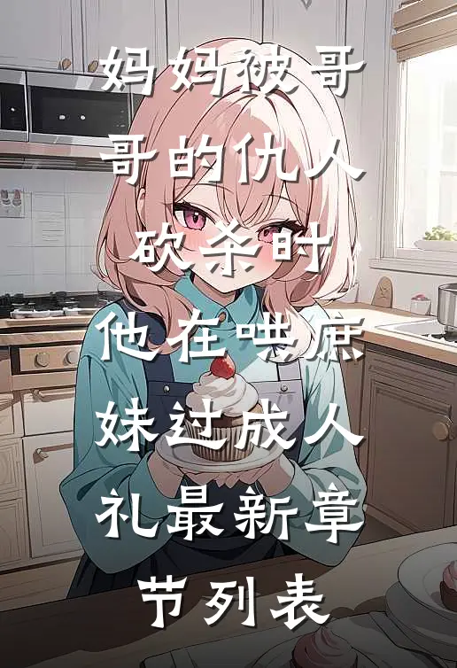 妈妈被哥哥的仇人砍杀时，他在哄庶妹过成人礼最新章节列表