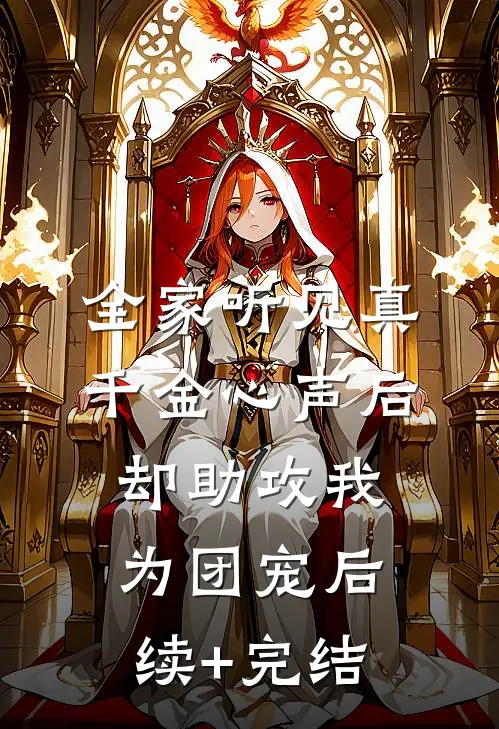 全家听见真千金心声后，却助攻我为团宠后续+完结