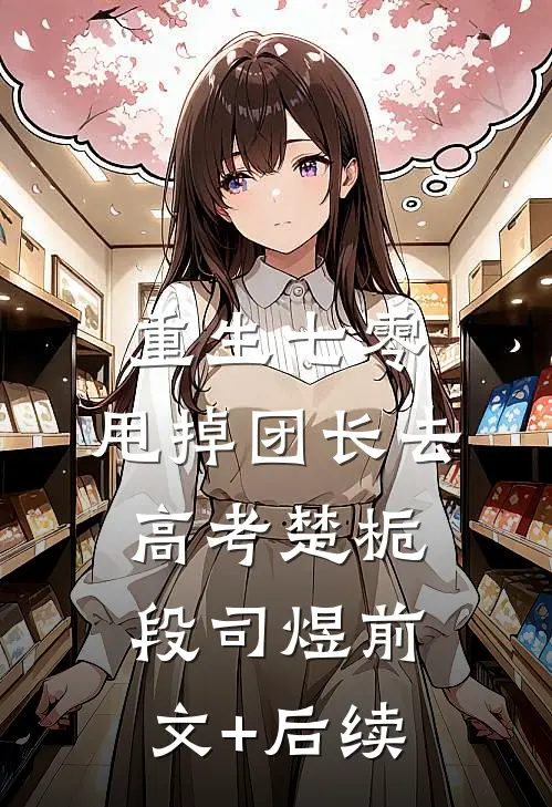 重生七零，甩掉团长去高考楚栀段司煜前文+后续