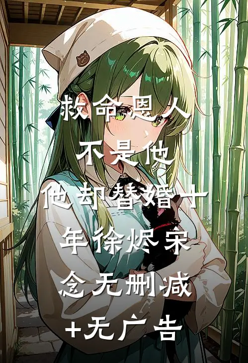 救命恩人不是他，他却替婚十年徐烬宋念无删减+无广告