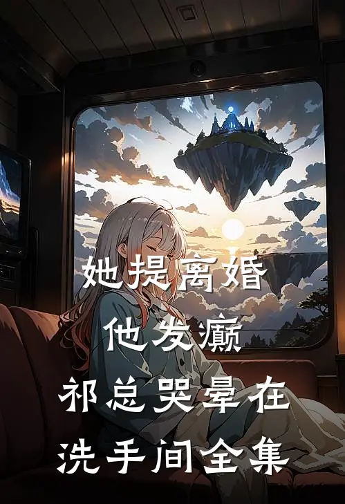 她提离婚他发癫，祁总哭晕在洗手间 全集