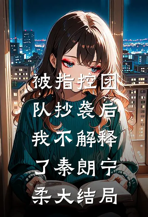 被指控团队抄袭后，我不解释了秦朗宁柔大结局