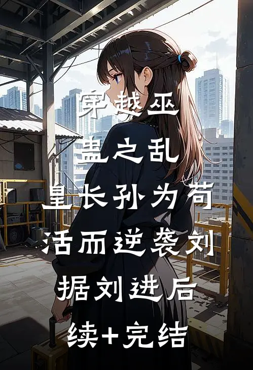 穿越巫蛊之乱，皇长孙为苟活而逆袭刘据刘进后续+完结