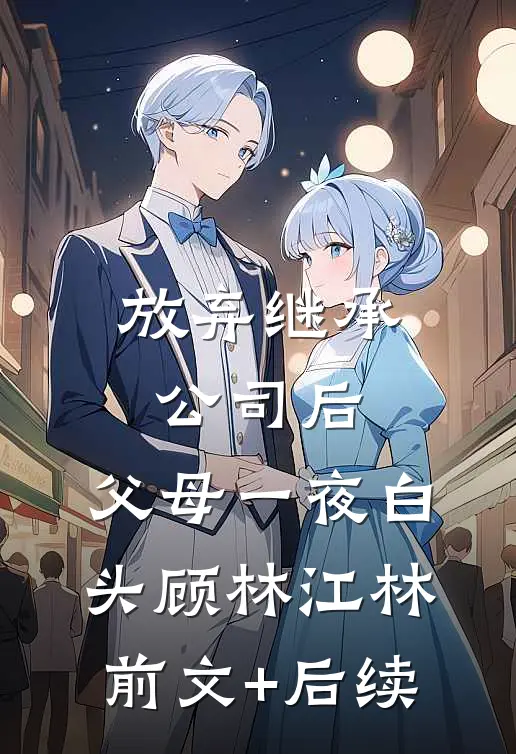 放弃继承公司后，父母一夜白头顾林江林前文+后续