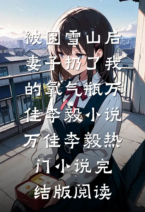 被困雪山后，妻子扔了我的氧气瓶万佳李毅小说万佳李毅热门小说完结版阅读
