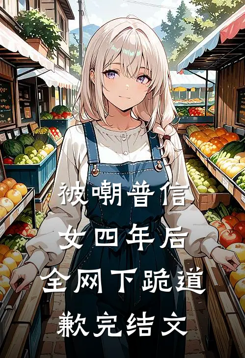 被嘲普信女四年后，全网下跪道歉完结文