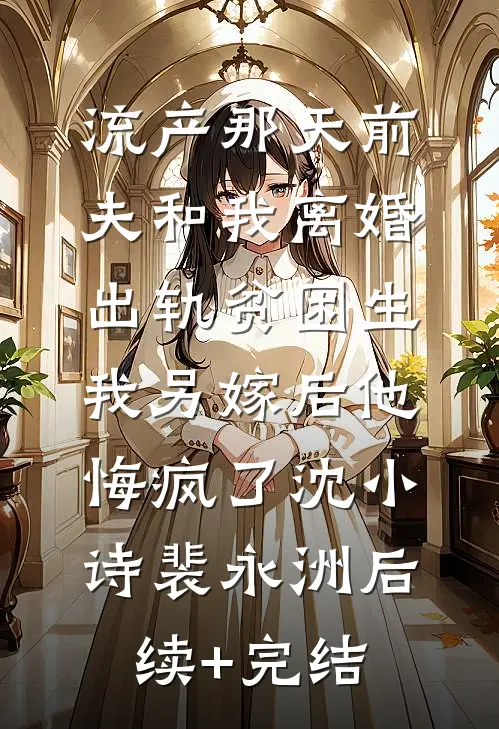 流产那天前夫和我离婚出轨贫困生，我另嫁后他悔疯了沈小诗裴永洲后续+完结