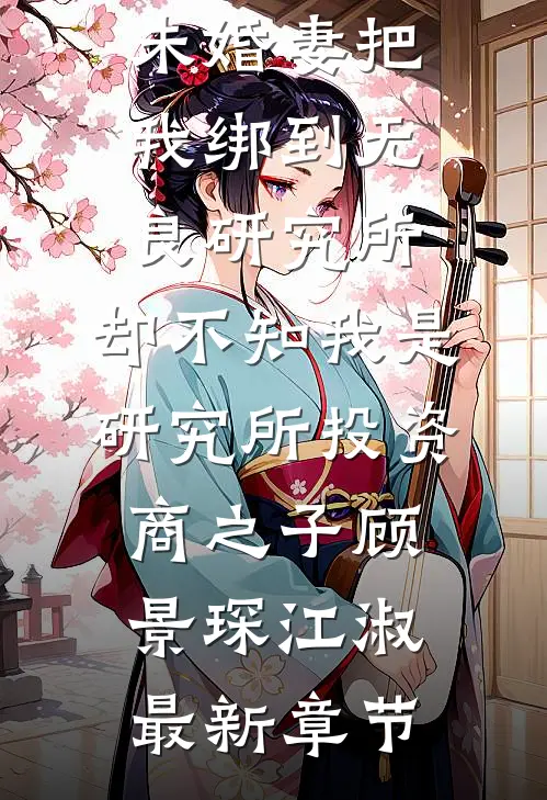 未婚妻把我绑到无良研究所，却不知我是研究所投资商之子顾景琛江淑最新章节