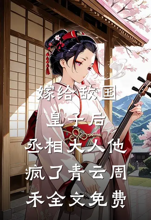 嫁给敌国皇子后，丞相大人他疯了青云周禾全文免费
