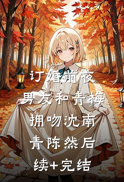 订婚前夜，男友和青梅拥吻沈南青陈然后续+完结