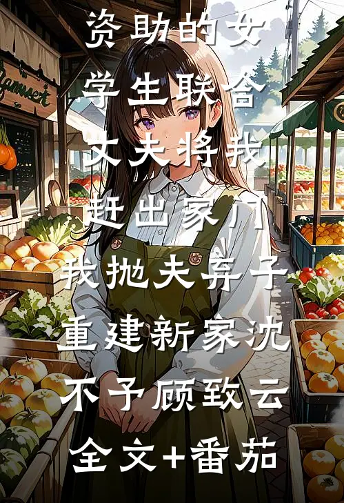 资助的女学生联合丈夫将我赶出家门，我抛夫弃子重建新家沈不予顾致云全文+番茄