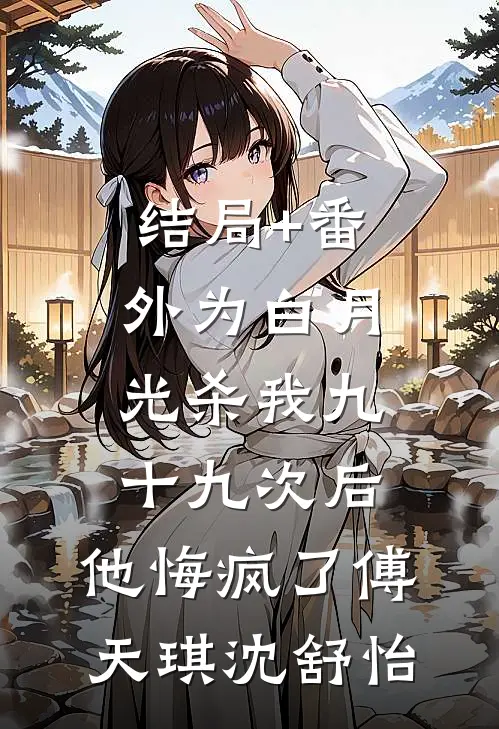 结局+番外为白月光杀我九十九次后，他悔疯了傅天琪沈舒怡