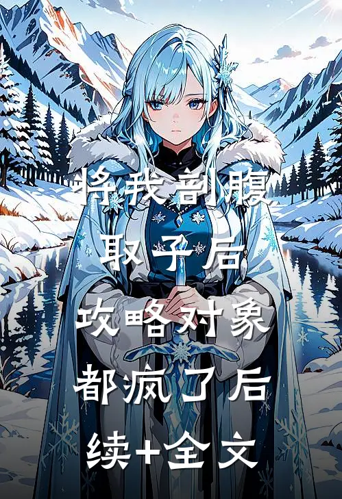 将我剖腹取子后，攻略对象都疯了后续+全文