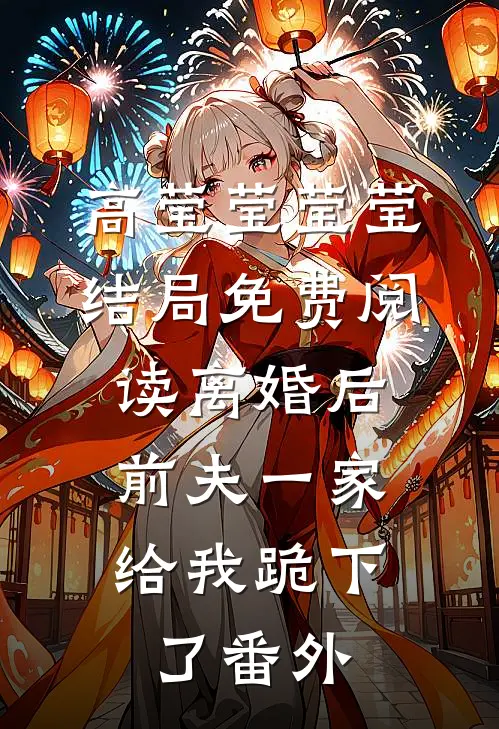 高莹莹莹莹结局免费阅读离婚后，前夫一家给我跪下了番外
