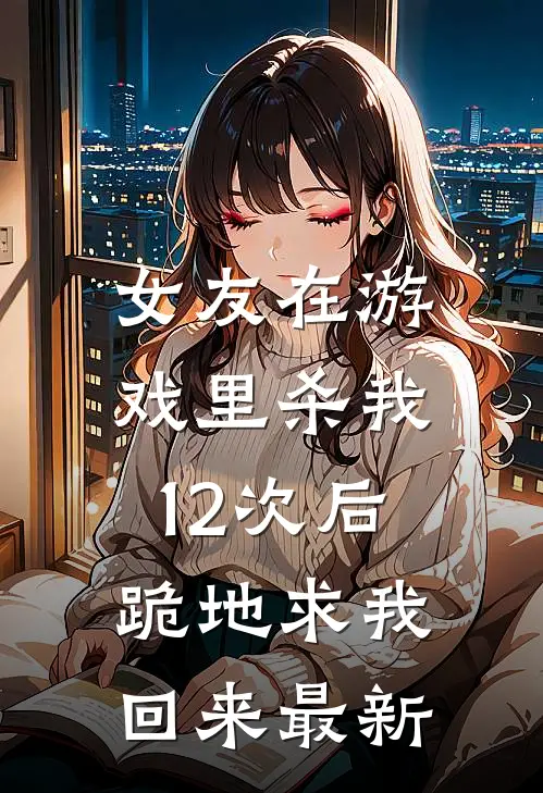 女友在游戏里杀我12次后,跪地求我回来最新视频