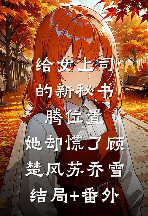 给女上司的新秘书腾位置，她却慌了顾楚风苏乔雪结局+番外