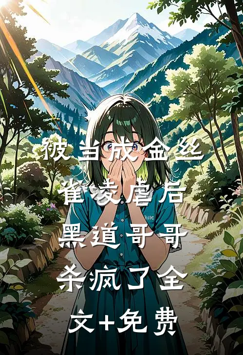 被当成金丝雀凌虐后，黑道哥哥杀疯了全文+免费