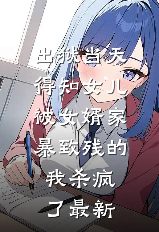 出狱当天，得知女儿被女婿家暴致残的我杀疯了最新