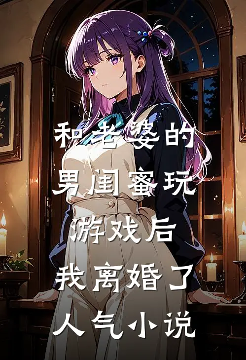和老婆的男闺蜜玩游戏后，我离婚了人气小说