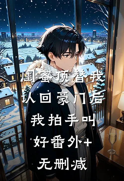 闺蜜顶替我认回豪门后，我拍手叫好番外+无删减