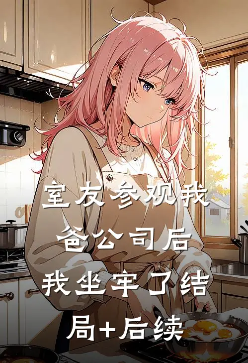 室友参观我爸公司后，我坐牢了结局+后续